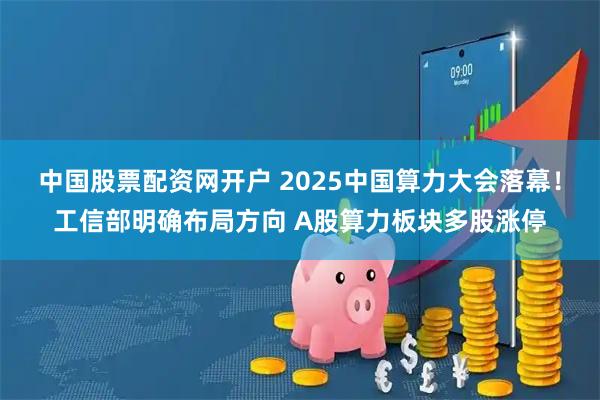 中国股票配资网开户 2025中国算力大会落幕！工信部明确布局方向 A股算力板块多股涨停
