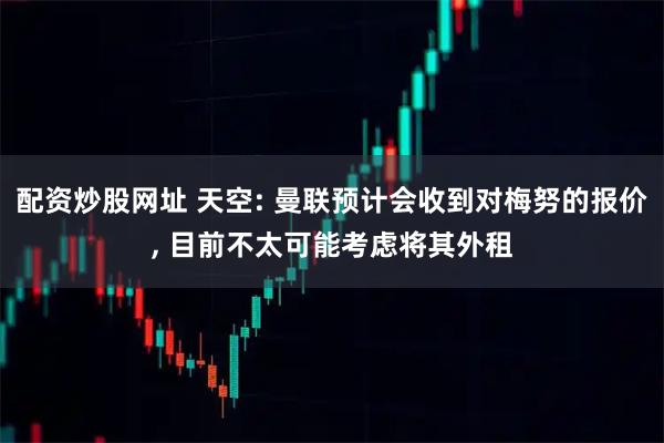 配资炒股网址 天空: 曼联预计会收到对梅努的报价, 目前不太可能考虑将其外租