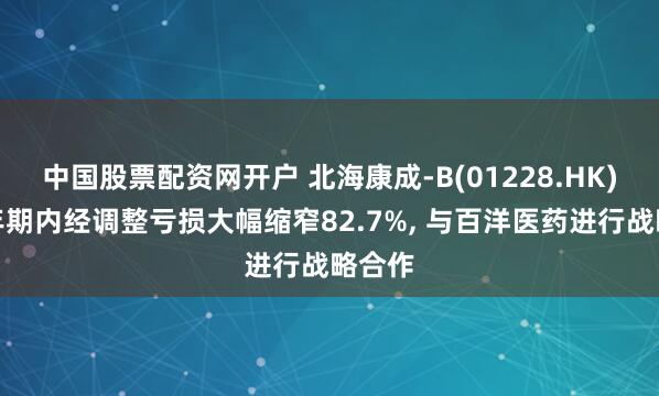 中国股票配资网开户 北海康成-B(01228.HK)上半年期内经调整亏损大幅缩窄82.7%, 与百洋医药进行战略合作