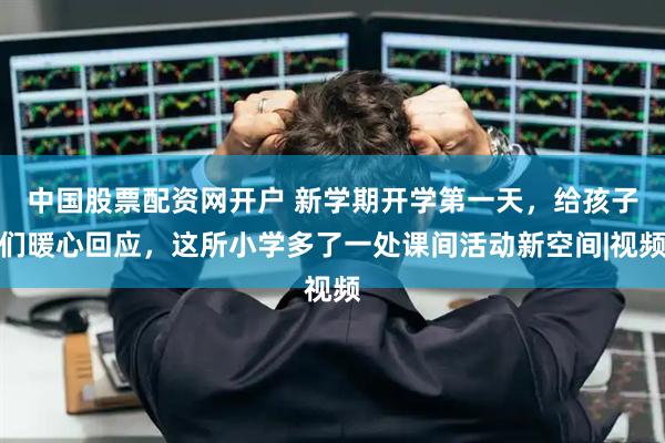 中国股票配资网开户 新学期开学第一天，给孩子们暖心回应，这所小学多了一处课间活动新空间|视频