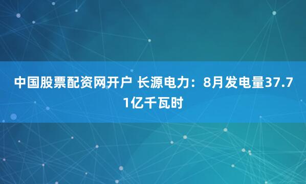 中国股票配资网开户 长源电力：8月发电量37.71亿千瓦时
