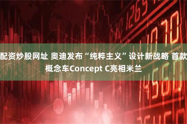 配资炒股网址 奥迪发布“纯粹主义”设计新战略 首款概念车Concept C亮相米兰