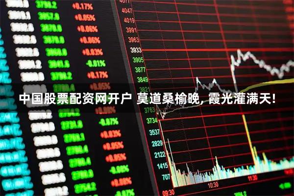 中国股票配资网开户 莫道桑榆晚, 霞光灌满天!