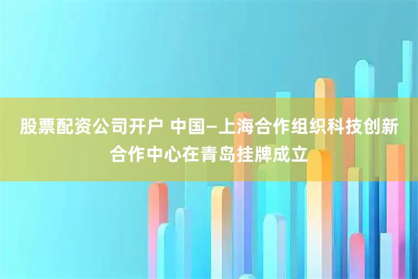 股票配资公司开户 中国—上海合作组织科技创新合作中心在青岛挂牌成立