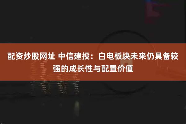 配资炒股网址 中信建投：白电板块未来仍具备较强的成长性与配置价值
