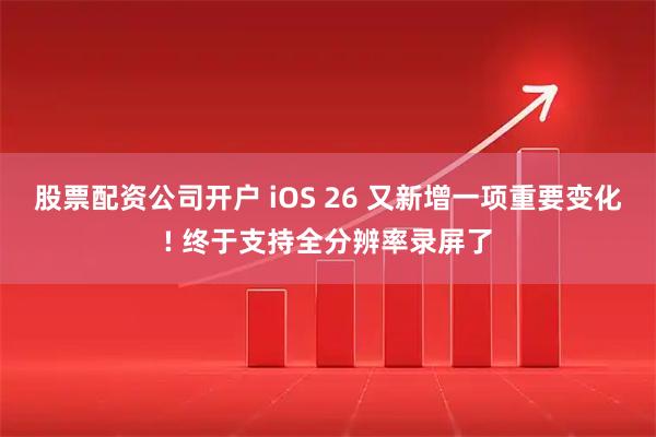 股票配资公司开户 iOS 26 又新增一项重要变化! 终于支持全分辨率录屏了