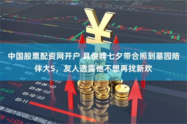 中国股票配资网开户 具俊晔七夕带合照到墓园陪伴大S，友人透露他不想再找新欢