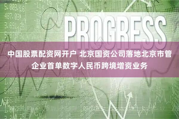 中国股票配资网开户 北京国资公司落地北京市管企业首单数字人民币跨境增资业务