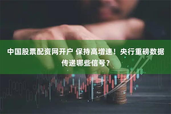 中国股票配资网开户 保持高增速！央行重磅数据传递哪些信号？