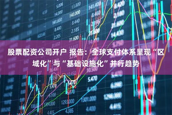 股票配资公司开户 报告：全球支付体系呈现“区域化”与“基础设施化”并行趋势