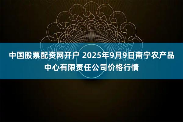 中国股票配资网开户 2025年9月9日南宁农产品中心有限责任公司价格行情
