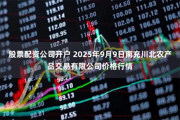 股票配资公司开户 2025年9月9日南充川北农产品交易有限公司价格行情