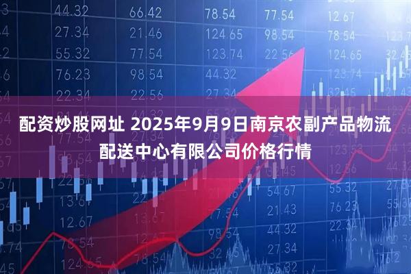 配资炒股网址 2025年9月9日南京农副产品物流配送中心有限公司价格行情