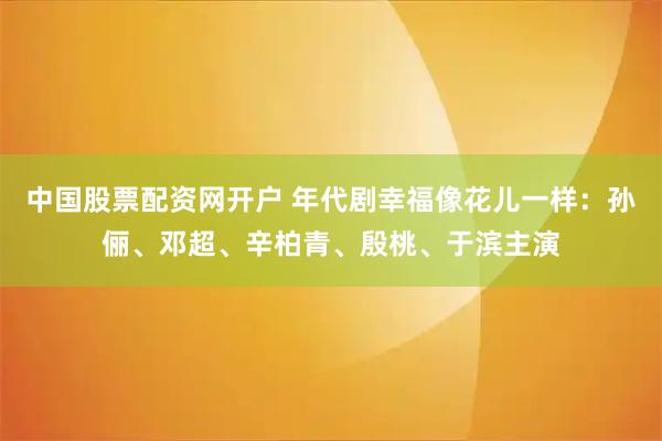 中国股票配资网开户 年代剧幸福像花儿一样：孙俪、邓超、辛柏青、殷桃、于滨主演