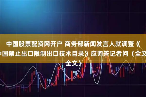 中国股票配资网开户 商务部新闻发言人就调整《中国禁止出口限制出口技术目录》应询答记者问（全文）