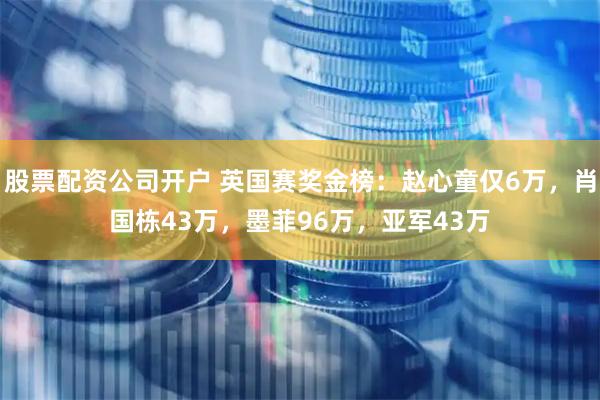 股票配资公司开户 英国赛奖金榜：赵心童仅6万，肖国栋43万，墨菲96万，亚军43万