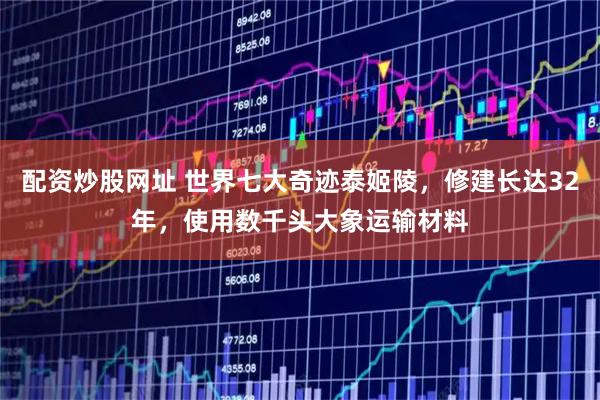 配资炒股网址 世界七大奇迹泰姬陵，修建长达32年，使用数千头大象运输材料