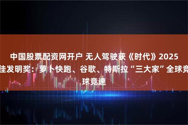 中国股票配资网开户 无人驾驶获《时代》2025最佳发明奖：萝卜快跑、谷歌、特斯拉“三大家”全球竞速