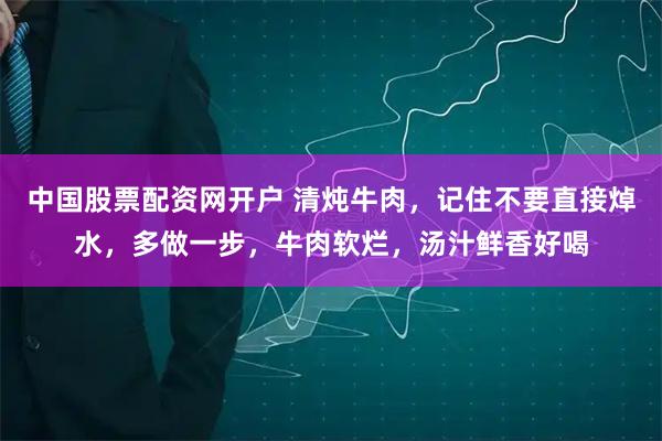中国股票配资网开户 清炖牛肉，记住不要直接焯水，多做一步，牛肉软烂，汤汁鲜香好喝