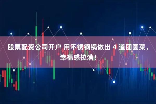 股票配资公司开户 用不锈钢锅做出 4 道团圆菜，幸福感拉满！