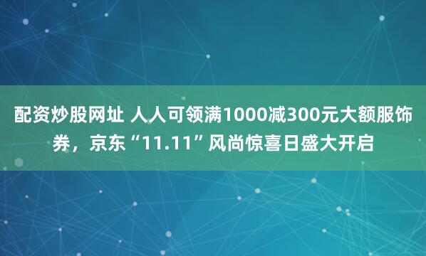 配资炒股网址 人人可领满1000减300元大额服饰券，京东“11.11”风尚惊喜日盛大开启