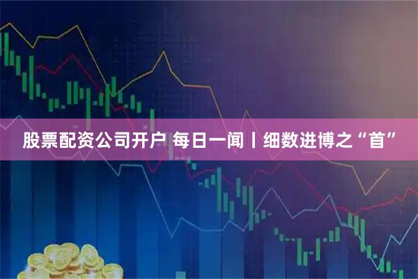 股票配资公司开户 每日一闻丨细数进博之“首”