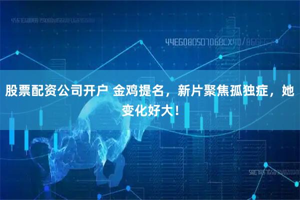 股票配资公司开户 金鸡提名，新片聚焦孤独症，她变化好大！