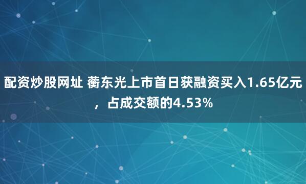 配资炒股网址 蘅东光上市首日获融资买入1.65亿元，占成交额的4.53%