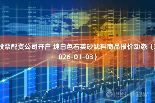 股票配资公司开户 纯白色石英砂滤料商品报价动态（2026-01-03）