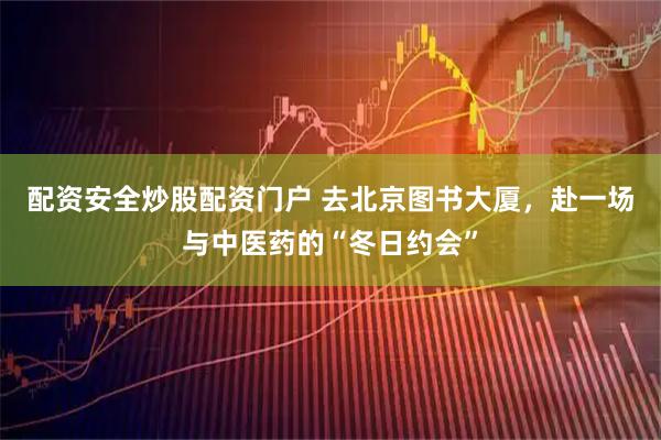 配资安全炒股配资门户 去北京图书大厦，赴一场与中医药的“冬日约会”