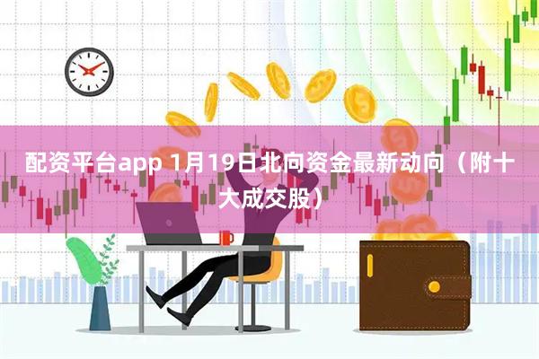 配资平台app 1月19日北向资金最新动向（附十大成交股）