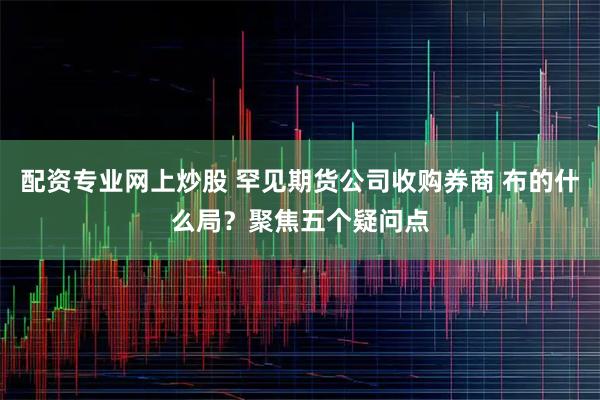 配资专业网上炒股 罕见期货公司收购券商 布的什么局？聚焦五个疑问点