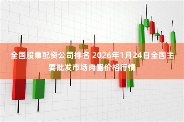 全国股票配资公司排名 2026年1月24日全国主要批发市场肉蟹价格行情