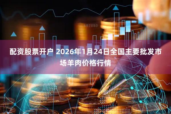 配资股票开户 2026年1月24日全国主要批发市场羊肉价格行情