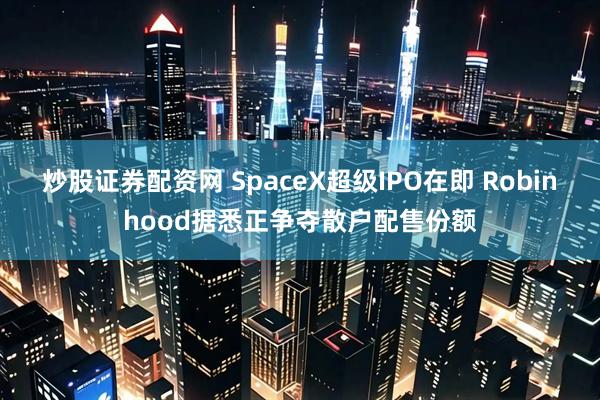 炒股证券配资网 SpaceX超级IPO在即 Robinhood据悉正争夺散户配售份额