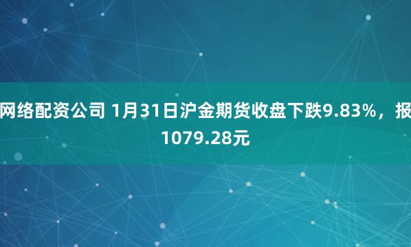 网络配资公司 1月31日沪金期货收盘下跌9.83%，报1079.28元