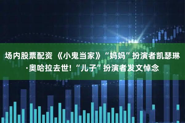 场内股票配资 《小鬼当家》“妈妈”扮演者凯瑟琳·奥哈拉去世! “儿子”扮演者发文悼念