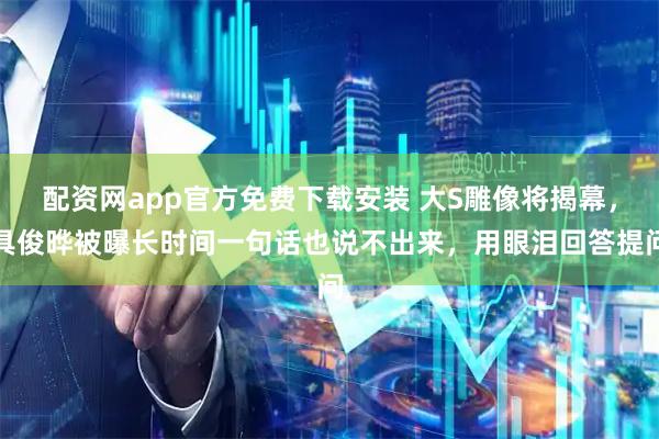 配资网app官方免费下载安装 大S雕像将揭幕，具俊晔被曝长时间一句话也说不出来，用眼泪回答提问