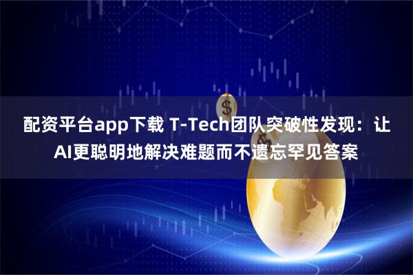 配资平台app下载 T-Tech团队突破性发现：让AI更聪明地解决难题而不遗忘罕见答案