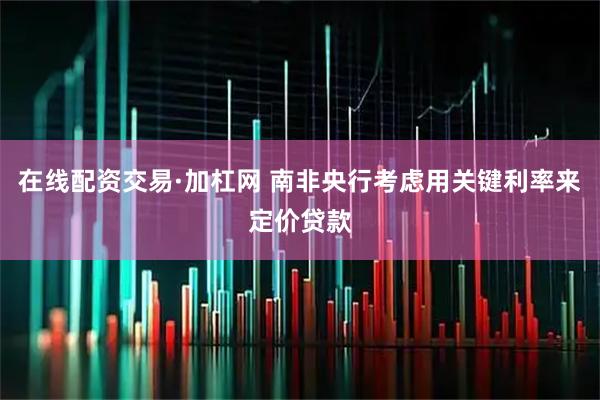 在线配资交易·加杠网 南非央行考虑用关键利率来定价贷款