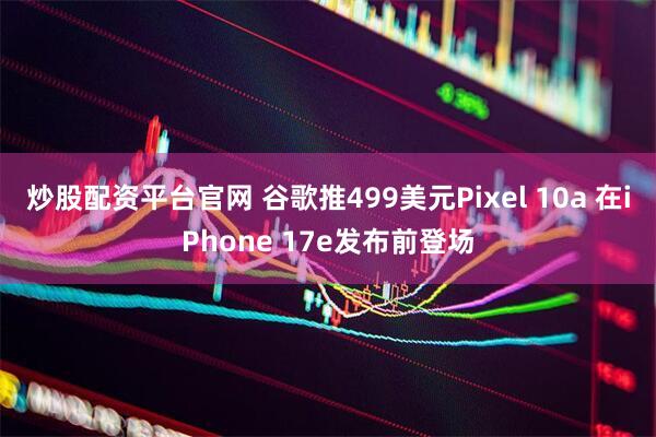 炒股配资平台官网 谷歌推499美元Pixel 10a 在iPhone 17e发布前登场