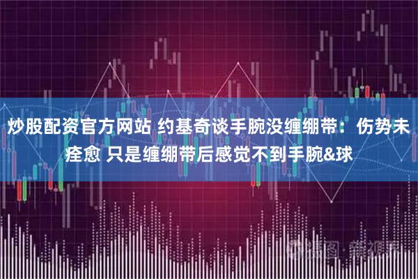 炒股配资官方网站 约基奇谈手腕没缠绷带：伤势未痊愈 只是缠绷带后感觉不到手腕&球
