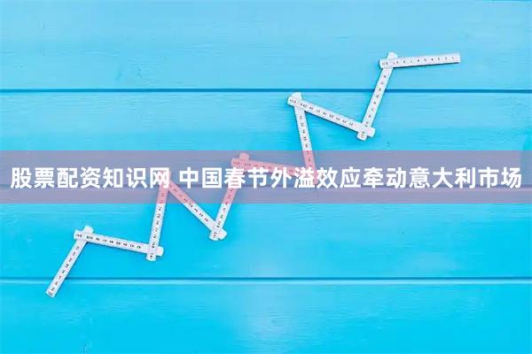 股票配资知识网 中国春节外溢效应牵动意大利市场