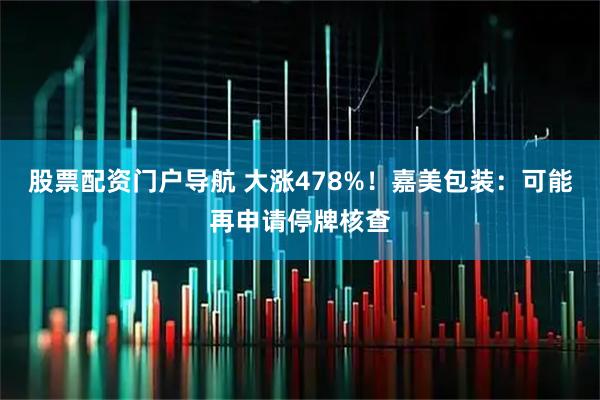 股票配资门户导航 大涨478%！嘉美包装：可能再申请停牌核查