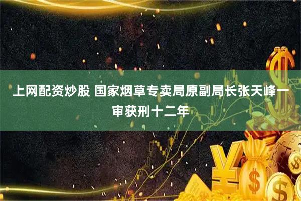 上网配资炒股 国家烟草专卖局原副局长张天峰一审获刑十二年