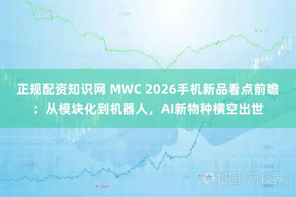 正规配资知识网 MWC 2026手机新品看点前瞻：从模块化到机器人，AI新物种横空出世