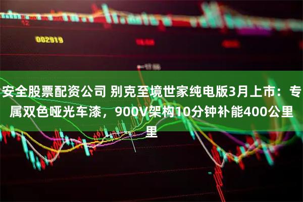 安全股票配资公司 别克至境世家纯电版3月上市：专属双色哑光车漆，900V架构10分钟补能400公里