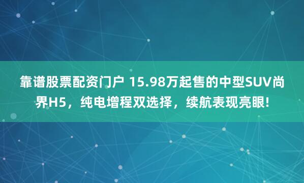 靠谱股票配资门户 15.98万起售的中型SUV尚界H5，纯电增程双选择，续航表现亮眼!