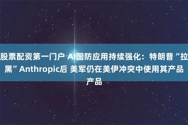 股票配资第一门户 AI国防应用持续强化：特朗普“拉黑”Anthropic后 美军仍在美伊冲突中使用其产品