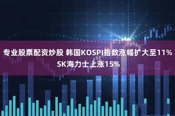 专业股票配资炒股 韩国KOSPI指数涨幅扩大至11% SK海力士上涨15%